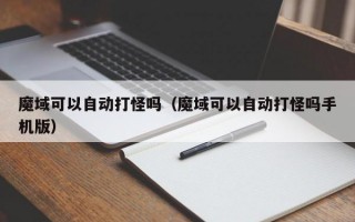 魔域可以自动打怪吗（魔域可以自动打怪吗手机版）