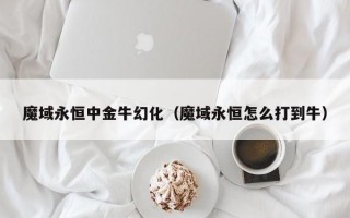 魔域永恒中金牛幻化（魔域永恒怎么打到牛）