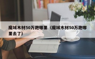 魔域木材50万跑哪里（魔域木材50万跑哪里去了）