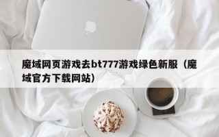 魔域网页游戏去bt777游戏绿色新服（魔域官方下载网站）