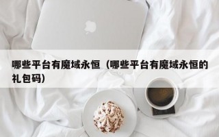 哪些平台有魔域永恒（哪些平台有魔域永恒的礼包码）